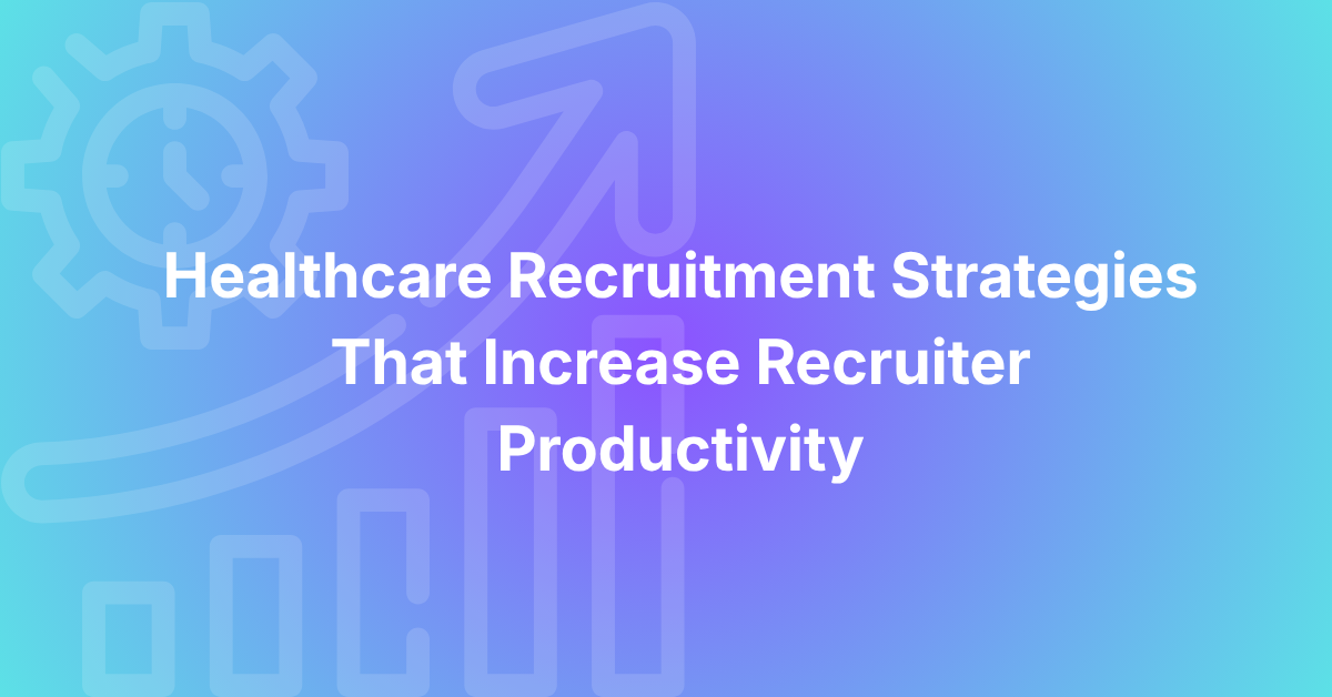 Healthcare Recruitment Strategies That Increase Recruiter Productivity